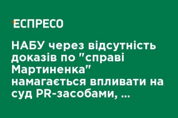 НАБУ при отсутствии доказательств по "делу Мартыненко" пытается влиять на суд PR-средствами, - адвокат