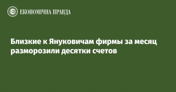 Близкие к Януковичам фирмы за месяц разморозили десятки счетов