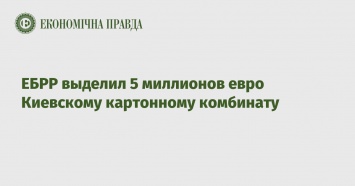 ЕБРР выделил 5 миллионов евро Киевскому картонному комбинату