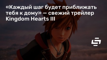 «Каждый шаг будет приближать тебя к дому» - свежий трейлер Kingdom Hearts III