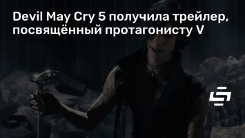 Devil May Cry 5 получила трейлер, посвященный протагонисту V