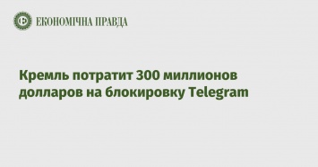 Кремль потратит 300 миллионов долларов на блокировку Telegram