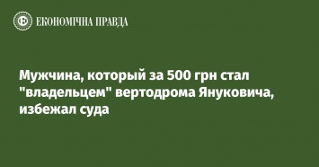 Мужчина, который за 500 грн стал "владельцем" вертодрома Януковича, избежал суда