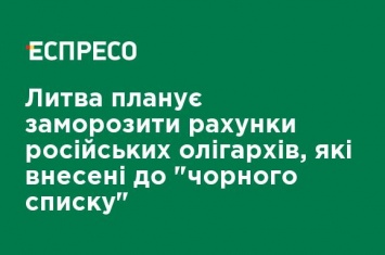 Литва планирует заморозить счета российских олигархов, внесенных в "черный список"