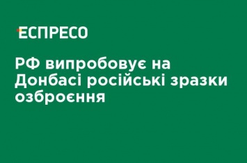 РФ испытывает на Донбассе российские образцы вооружения