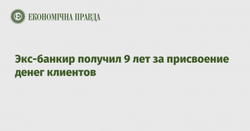 Экс-банкир получил 9 лет за присвоение денег клиентов