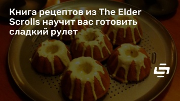 Книга рецептов из The Elder Scrolls научит вас готовить сладкий рулет