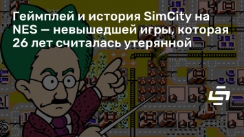 Геймплей и история SimCity на NES - невышедшей игры, которая 26 лет считалась утерянной