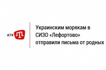 Украинским морякам в СИЗО «Лефортово» отправили письма от родных