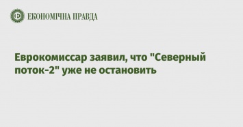 Еврокомиссар заявил, что "Северный поток-2" уже не остановить