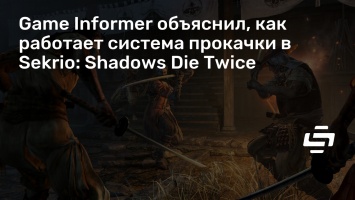 Game Informer объяснил, как работает система прокачки в Sekrio: Shadows Die Twice