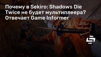 Почему в Sekiro: Shadows Die Twice не будет мультиплеера? Отвечает Game Informer