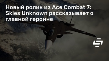 Новый ролик из Ace Combat 7: Skies Unknown рассказывает о главной героине