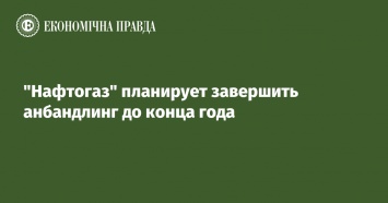 "Нафтогаз" планирует завершить анбандлинг до конца года