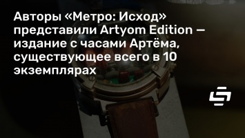 Авторы «Метро: Исход» представили Artyom Edition - издание с часами Артема, существующее всего в 10 экземплярах
