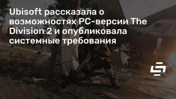 Ubisoft рассказала о возможностях PC-версии The Division 2 и опубликовала системные требования