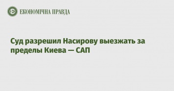 Суд разрешил Насирову выезжать за пределы Киева - САП
