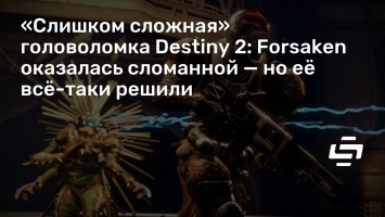 «Слишком сложная» головоломка Destiny 2: Forsaken оказалась сломанной - но ее все-таки решили
