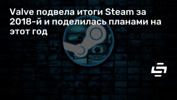 Valve подвела итоги Steam за 2018-й и поделилась планами на этот год