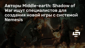 Авторы Middle-earth: Shadow of War ищут специалистов для создания новой игры с системой Nemesis