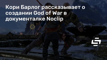 Кори Барлог рассказывает о создании God of War в документалке Noclip