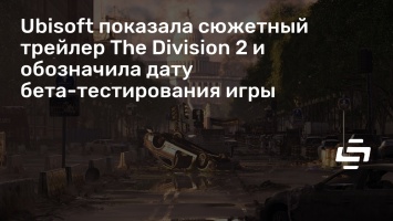 Ubisoft показала сюжетный трейлер The Division 2 и обозначила дату бета-тестирования игры