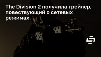 The Division 2 получила трейлер, повествующий о сетевых режимах