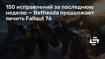 150 исправлений за последнюю неделю - Bethesda продолжает лечить Fallout 76