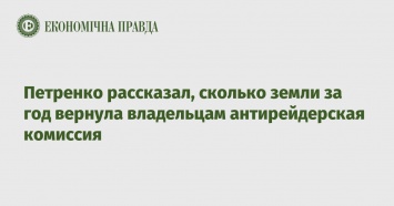 Петренко рассказал, сколько земли за год вернула владельцам антирейдерская комиссия
