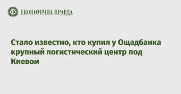 Стало известно, кто купил у Ощадбанка крупный логистический центр под Киевом