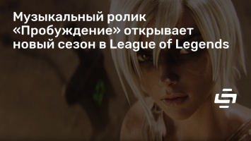 Музыкальный ролик «Пробуждение» открывает новый сезон в League of Legends