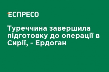 Турция завершила подготовку к операции в Сирии, - Эрдоган