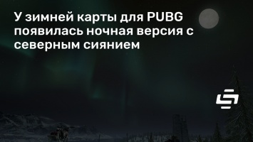 У зимней карты для PUBG появилась ночная версия с северным сиянием
