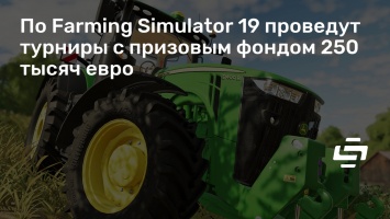 По Farming Simulator 19 проведут турниры с призовым фондом 250 тысяч евро
