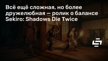 Все еще сложная, но более дружелюбная - ролик о балансе Sekiro: Shadows Die Twice