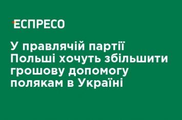 В правящей партии Польши хотят увеличить денежную помощь полякам в Украине