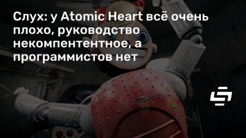Слух: у Atomic Heart все очень плохо, руководство некомпентентное, а программистов нет