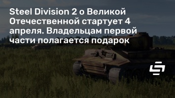 Steel Division 2 о Великой Отечественной стартует 4 апреля. Владельцам первой части полагается подарок