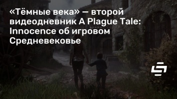 «Темные века» - второй видеодневник A Plague Tale: Innocence об игровом Средневековье