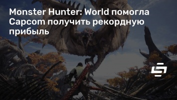 Monster Hunter: World помогла Capcom получить рекордную прибыль