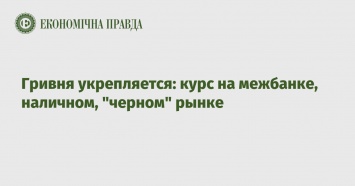 Гривня укрепляется: курс на межбанке, наличном, "черном" рынке