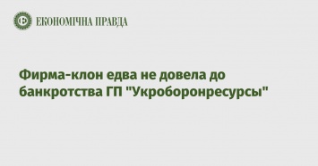 Фирма-клон едва не довела до банкротства ГП "Укроборонресурсы"