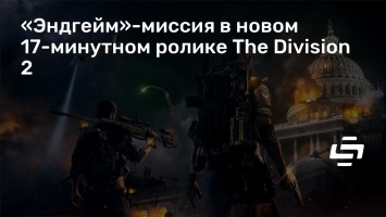 «Эндгейм»-миссия в новом 17-минутном ролике The Division 2