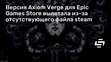 Версия Axiom Verge для Epic Games Store вылетала из-за отсутствующего файла steam