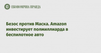 Безос против Маска. Amazon инвестирует полмиллиарда в беспилотное авто