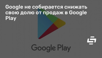 Google не собирается снижать свою долю от продаж в Google Play