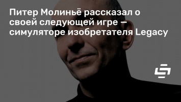 Питер Молинье рассказал о своей следующей игре - симуляторе изобретателя Legacy