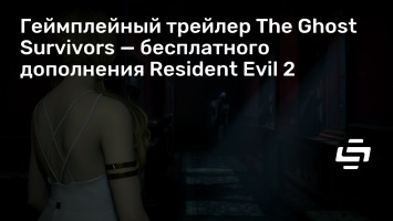 Геймплейный трейлер The Ghost Survivors - бесплатного дополнения Resident Evil 2