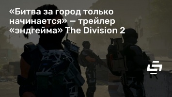 «Битва за город только начинается» - трейлер «эндгейма» The Division 2