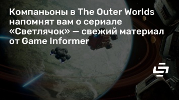 Компаньоны в The Outer Worlds напомнят вам о сериале «Светлячок» - свежий материал от Game Informer